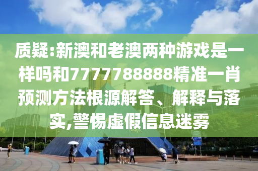 質疑:新澳和老澳兩種游戲是一樣嗎和7777788888精準一肖預測方法根源解答、解釋與落實,警惕虛假信息迷霧